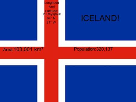 Area : 103,001 km² Population:320,137 ICELAND! Longitude And Latitude: 21° W 64° N in Reykjavik.