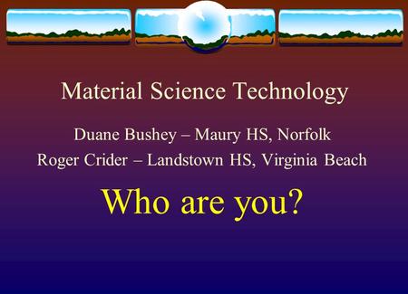 Material Science Technology Duane Bushey – Maury HS, Norfolk Roger Crider – Landstown HS, Virginia Beach Who are you?