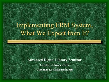 Implementing ERM System, What We Expect from It? Advanced Digital Library Seminar Guilin, China 2007 Canchuan Li