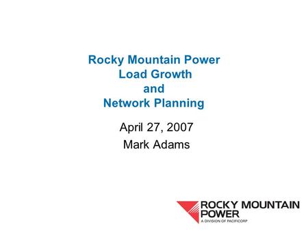 Rocky Mountain Power Load Growth and Network Planning April 27, 2007 Mark Adams.