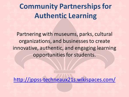 Community Partnerships for Authentic Learning Partnering with museums, parks, cultural organizations, and businesses to create innovative, authentic, and.