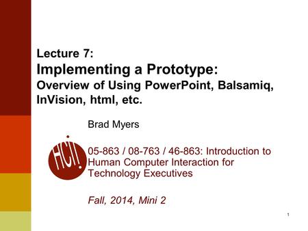 1 Lecture 7: Implementing a Prototype: Overview of Using PowerPoint, Balsamiq, InVision, html, etc. Brad Myers 05-863 / 08-763 / 46-863: Introduction to.