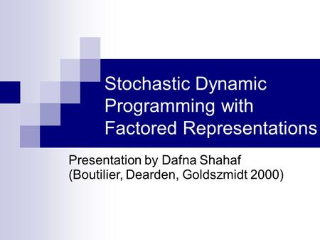 Stochastic Dynamic Programming with Factored Representations Presentation by Dafna Shahaf (Boutilier, Dearden, Goldszmidt 2000)