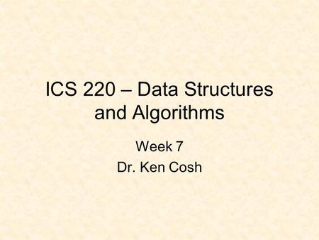 ICS 220 – Data Structures and Algorithms Week 7 Dr. Ken Cosh.