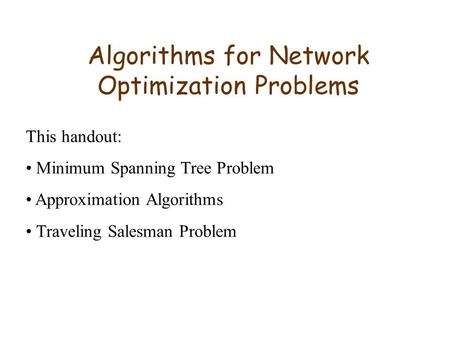 Algorithms for Network Optimization Problems This handout: Minimum Spanning Tree Problem Approximation Algorithms Traveling Salesman Problem.