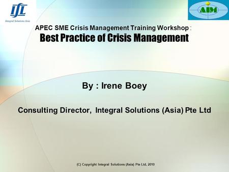 APEC SME Crisis Management Training Workshop : Best Practice of Crisis Management (C) Copyright Integral Solutions (Asia) Pte Ltd, 2010 By : Irene Boey.