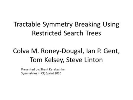 Tractable Symmetry Breaking Using Restricted Search Trees Colva M. Roney-Dougal, Ian P. Gent, Tom Kelsey, Steve Linton Presented by: Shant Karakashian.