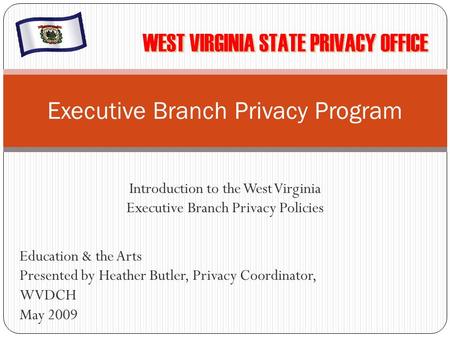 Introduction to the West Virginia Executive Branch Privacy Policies Executive Branch Privacy Program Education & the Arts Presented by Heather Butler,