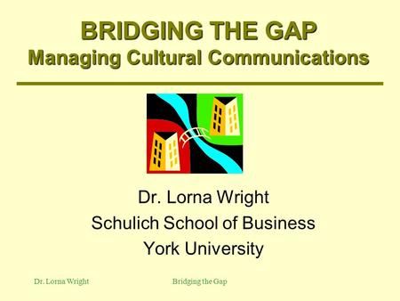 Dr. Lorna WrightBridging the Gap BRIDGING THE GAP Managing Cultural Communications Dr. Lorna Wright Schulich School of Business York University.