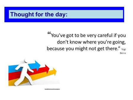 Thought for the day: “You've got to be very careful if you don't know where you're going, because you might not get there.” Yogi Berra 1.