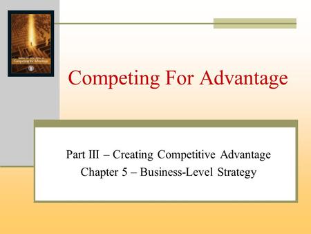 Competing For Advantage Part III – Creating Competitive Advantage Chapter 5 – Business-Level Strategy.