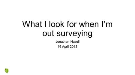 What I look for when I’m out surveying Jonathan Hazell 16 April 2013.