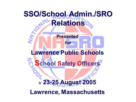 SSO/School Admin./SRO Relations Presented for Lawrence Public Schools S chool Safety Officers © 23-25 August 2005 Lawrence, Massachusetts.