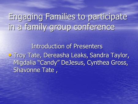 Engaging Families to participate in a family group conference Introduction of Presenters Introduction of Presenters Troy Tate, Dereasha Leaks, Sandra Taylor,