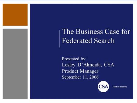 The Business Case for Federated Search Presented by: Lesley D’Almeida, CSA Product Manager September 11, 2006.