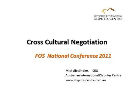 Cross Cultural Negotiation FOS National Conference 2011 Michelle Sindler, CEO Australian International Disputes Centre www.disputescentre.com.au.