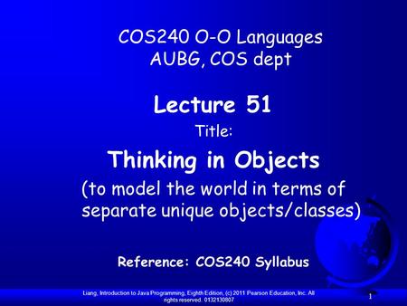 Liang, Introduction to Java Programming, Eighth Edition, (c) 2011 Pearson Education, Inc. All rights reserved. 0132130807 1 COS240 O-O Languages AUBG,