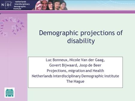 Demographic projections of disability Luc Bonneux, Nicole Van der Gaag, Govert Bijwaard, Joop de Beer Projections, migration and Health Netherlands Interdisciplinary.