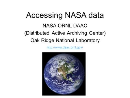 Accessing NASA data NASA ORNL DAAC (Distributed Active Archiving Center) Oak Ridge National Laboratory