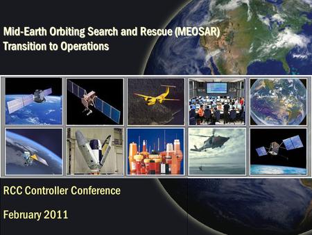 Mid-Earth Orbiting Search and Rescue (MEOSAR) Transition to Operations RCC Controller Conference February 2011.