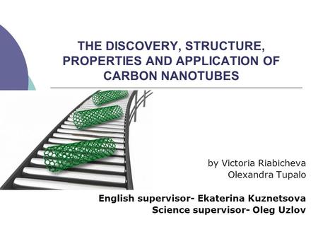 THE DISCOVERY, STRUCTURE, PROPERTIES AND APPLICATION OF CARBON NANOTUBES by Victoria Riabicheva Olexandra Tupalo English supervisor- Ekaterina Kuznetsova.