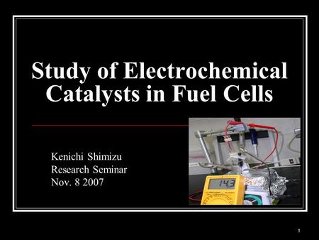 1 Kenichi Shimizu Research Seminar Nov. 8 2007 Study of Electrochemical Catalysts in Fuel Cells.