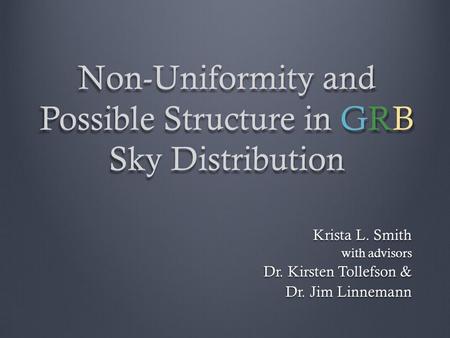 Non-Uniformity and Possible Structure in GRB Sky Distribution Krista L. Smith with advisors Dr. Kirsten Tollefson & Dr. Jim Linnemann.