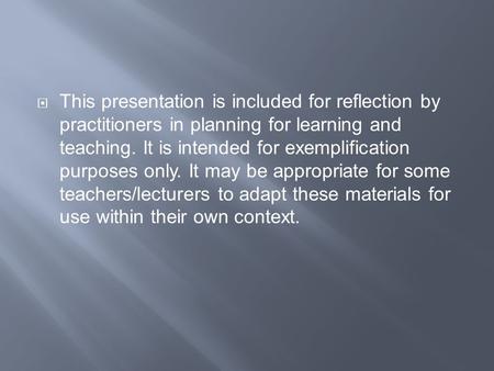  This presentation is included for reflection by practitioners in planning for learning and teaching. It is intended for exemplification purposes only.