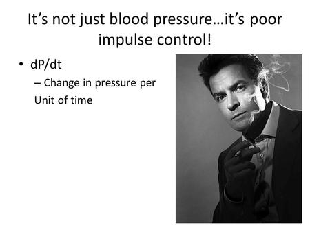 It’s not just blood pressure…it’s poor impulse control! dP/dt – Change in pressure per Unit of time.