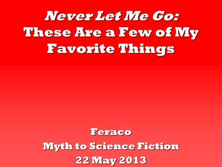 Never Let Me Go: These Are a Few of My Favorite Things Feraco Myth to Science Fiction 22 May 2013.