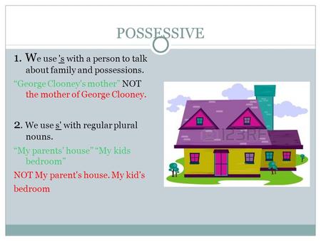 POSSESSIVE 1. W e use 's with a person to talk about family and possessions. “George Clooney's mother” NOT the mother of George Clooney. 2. We use s' with.