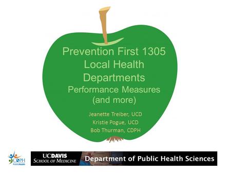 Prevention First 1305 Local Health Departments Performance Measures (and more) Jeanette Treiber, UCD Kristie Pogue, UCD Bob Thurman, CDPH.