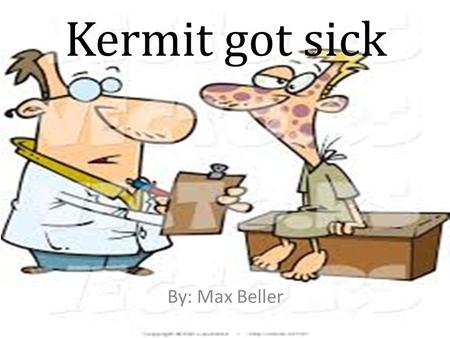 Kermit got sick By: Max Beller. There once was a man named Kermit. Some say he was a bit of a hermit. But no one ever frowned when Kermit came to town,