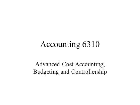 Accounting 6310 Advanced Cost Accounting, Budgeting and Controllership.