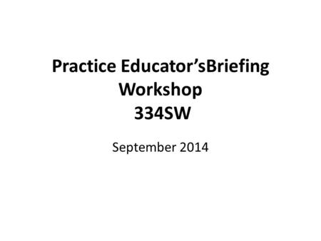 Practice Educator’sBriefing Workshop 334SW September 2014.