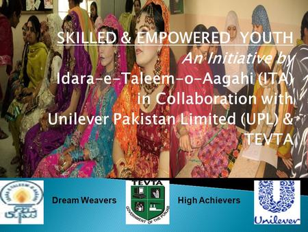 SKILLED & EMPOWERED YOUTH An Initiative by Idara-e-Taleem-o-Aagahi (ITA) in Collaboration with Unilever Pakistan Limited (UPL) & TEVTA Dream WeaversHigh.