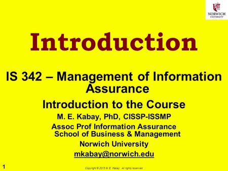 1 Copyright © 2015 M. E. Kabay. All rights reserved. Introduction IS 342 – Management of Information Assurance Introduction to the Course M. E. Kabay,