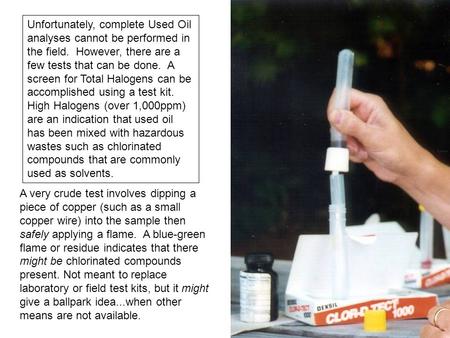 Unfortunately, complete Used Oil analyses cannot be performed in the field. However, there are a few tests that can be done. A screen for Total Halogens.