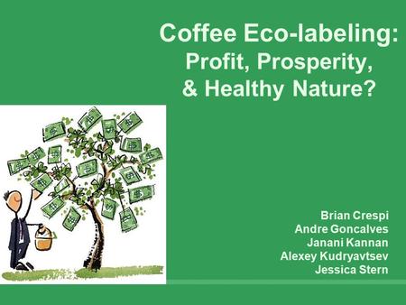 Coffee Eco-labeling: Profit, Prosperity, & Healthy Nature? Brian Crespi Andre Goncalves Janani Kannan Alexey Kudryavtsev Jessica Stern.