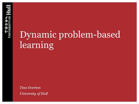 Dynamic problem-based learning Tina Overton University of Hull.