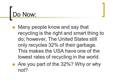 Do Now: Many people know and say that recycling is the right and smart thing to do; however, The United States still only recycles 32% of their garbage.