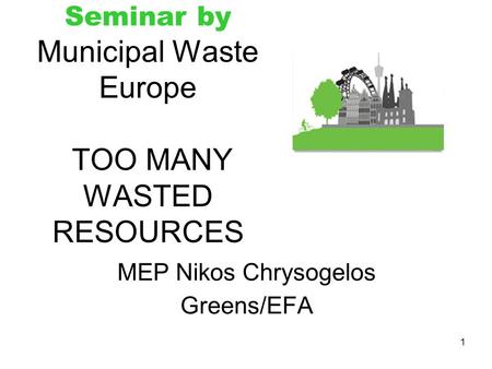 1 Seminar by Municipal Waste Europe TOO MANY WASTED RESOURCES MEP Nikos Chrysogelos Greens/EFA.