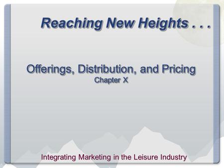 Reaching New Heights... Offerings, Distribution, and Pricing Chapter X Integrating Marketing in the Leisure Industry.