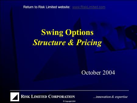 Swing Options Structure & Pricing October 2004 Return to Risk Limited website: www.RiskLimited.comwww.RiskLimited.com.