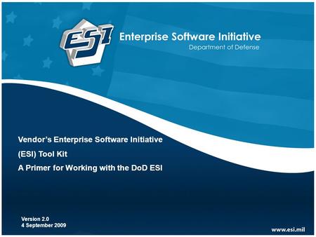 1 Vendor’s Enterprise Software Initiative (ESI) Tool Kit A Primer for Working with the DoD ESI Version 2.0 4 September 2009.