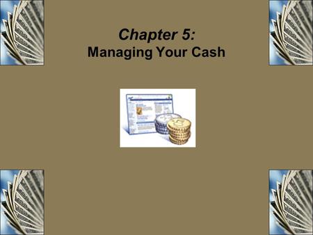 Chapter 5: Managing Your Cash. Objectives Explain the importance of effective cash management and list the four tools of cash management. Compare and.