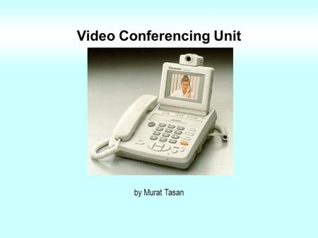 Video Conferencing Unit by Murat Tasan Video Conferencing Standards H.320 (ISDN) Popular in small business sector H.323 (Internet) More common with advancing.