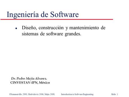 ©Sommerville 2000, Medvidovic 2006, Mejia 2009,Introduction to Software Engineering Slide 1 Ingeniería de Software l Diseño, construcción y mantenimiento.