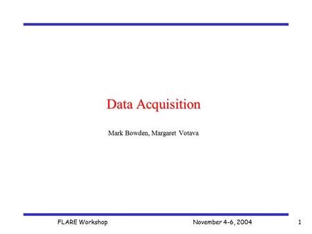 FLARE Workshop November 4-6, 2004 1 Data Acquisition Mark Bowden, Margaret Votava.