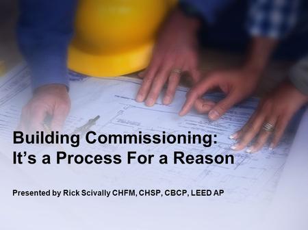 Building Commissioning: It’s a Process For a Reason Presented by Rick Scivally CHFM, CHSP, CBCP, LEED AP.